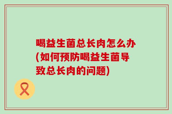 喝益生菌总长肉怎么办(如何预防喝益生菌导致总长肉的问题)