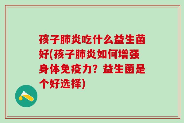 孩子肺炎吃什么益生菌好(孩子肺炎如何增强身体免疫力？益生菌是个好选择)