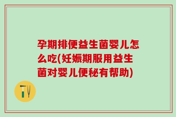 孕期排便益生菌婴儿怎么吃(妊娠期服用益生菌对婴儿便秘有帮助)