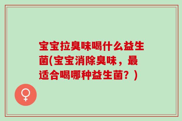 宝宝拉臭味喝什么益生菌(宝宝消除臭味，最适合喝哪种益生菌？)