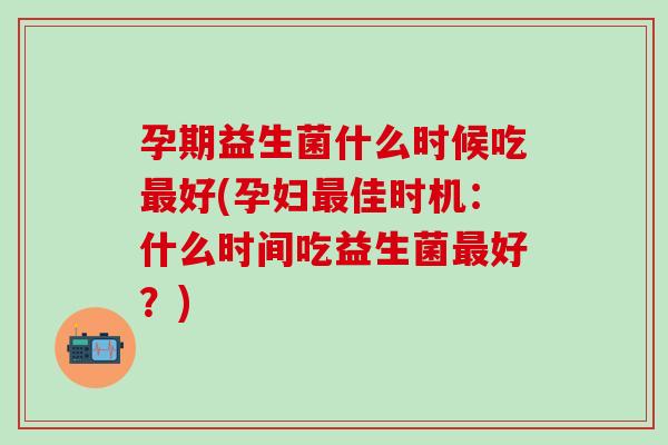 孕期益生菌什么时候吃好(孕妇佳时机：什么时间吃益生菌好？)