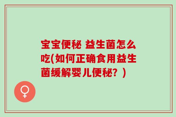 宝宝便秘 益生菌怎么吃(如何正确食用益生菌缓解婴儿便秘？)