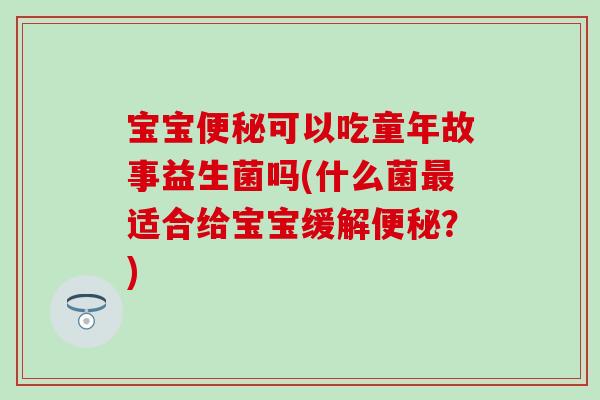 宝宝便秘可以吃童年故事益生菌吗(什么菌最适合给宝宝缓解便秘？)