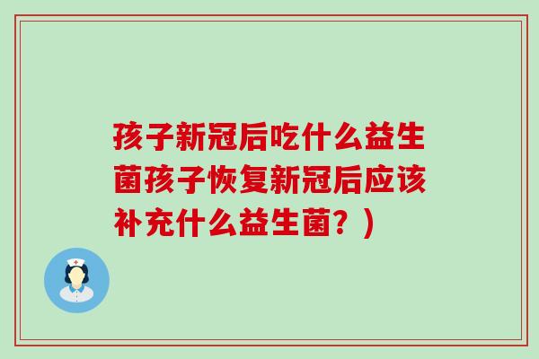 孩子新冠后吃什么益生菌孩子恢复新冠后应该补充什么益生菌？)