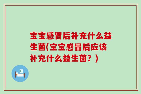 宝宝感冒后补充什么益生菌(宝宝感冒后应该补充什么益生菌？)