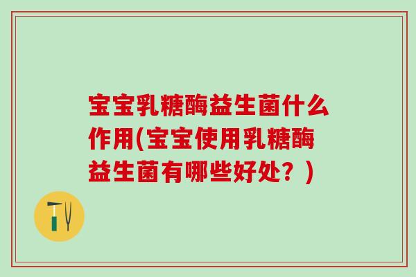 宝宝乳糖酶益生菌什么作用(宝宝使用乳糖酶益生菌有哪些好处？)