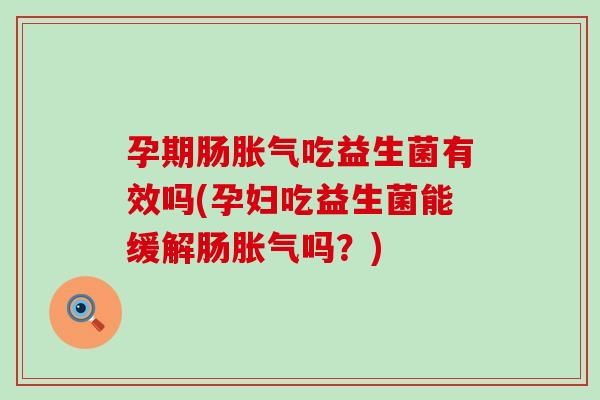 孕期肠胀气吃益生菌有效吗(孕妇吃益生菌能缓解肠胀气吗？)