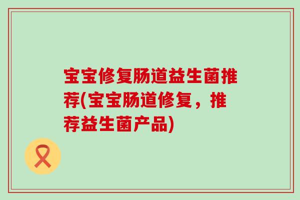 宝宝修复肠道益生菌推荐(宝宝肠道修复，推荐益生菌产品)