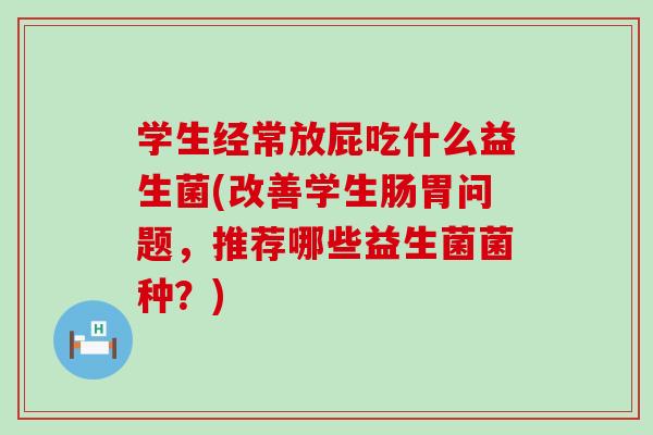 学生经常放屁吃什么益生菌(改善学生肠胃问题，推荐哪些益生菌菌种？)