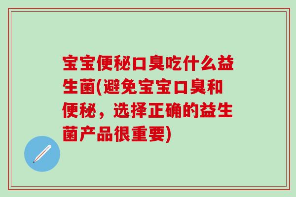 宝宝便秘口臭吃什么益生菌(避免宝宝口臭和便秘，选择正确的益生菌产品很重要)