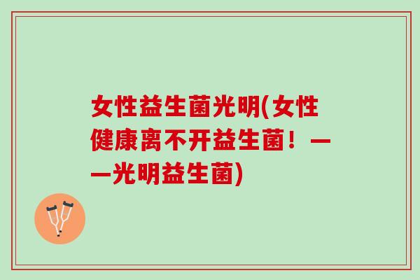 女性益生菌光明(女性健康离不开益生菌!——光明益生菌) 女性益生菌光明(女性健康离不开益生菌!——光明益生菌)