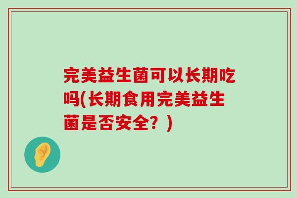 完美益生菌可以长期吃吗(长期食用完美益生菌是否安全?) 完美益生菌可以长期吃吗(长期食用完美益生菌是否安全?)