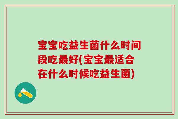 宝宝吃益生菌什么时间段吃最好(宝宝最适合在什么时候吃益生菌)