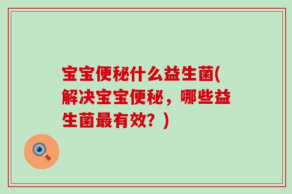 宝宝便秘什么益生菌(解决宝宝便秘，哪些益生菌最有效？)