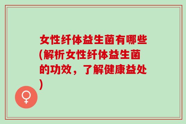 女性纤体益生菌有哪些(解析女性纤体益生菌的功效，了解健康益处)