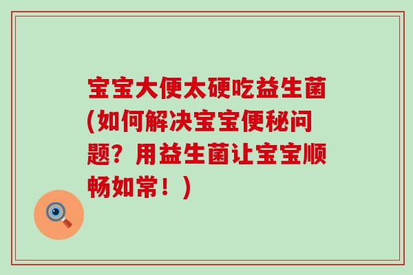 宝宝大便太硬吃益生菌(如何解决宝宝便秘问题？用益生菌让宝宝顺畅如常！)