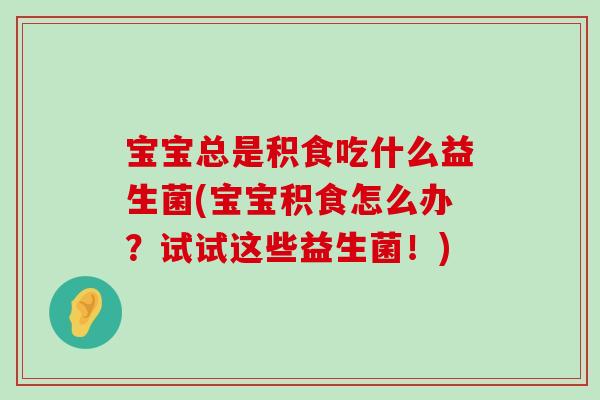 宝宝总是积食吃什么益生菌(宝宝积食怎么办？试试这些益生菌！)