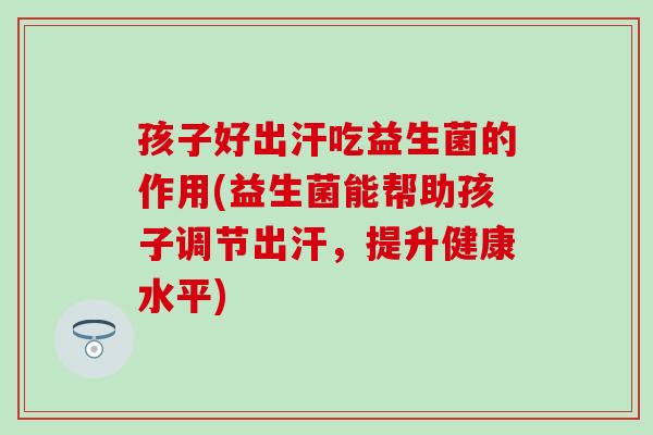 孩子好出汗吃益生菌的作用(益生菌能帮助孩子调节出汗，提升健康水平)