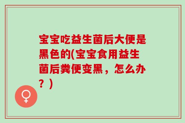 宝宝吃益生菌后大便是黑色的(宝宝食用益生菌后粪便变黑，怎么办？)