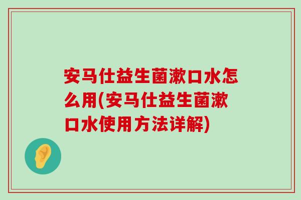 安马仕益生菌漱口水怎么用(安马仕益生菌漱口水使用方法详解) 安马仕益生菌漱口水怎么用(安马仕益生菌漱口水使用方法详解)