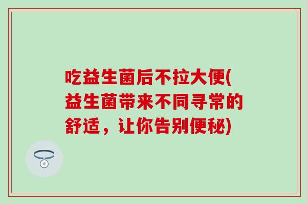吃益生菌后不拉大便(益生菌带来不同寻常的舒适，让你告别便秘)
