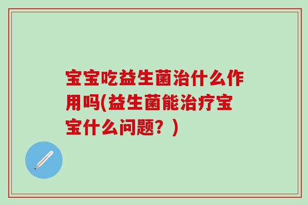 宝宝吃益生菌治什么作用吗(益生菌能治疗宝宝什么问题？)
