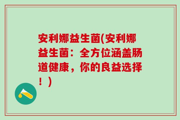 安利娜益生菌(安利娜益生菌：全方位涵盖肠道健康，你的良益选择！)