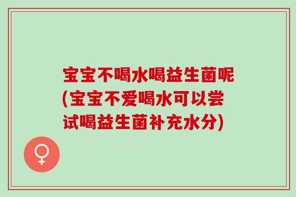 宝宝不喝水喝益生菌呢(宝宝不爱喝水可以尝试喝益生菌补充水分)