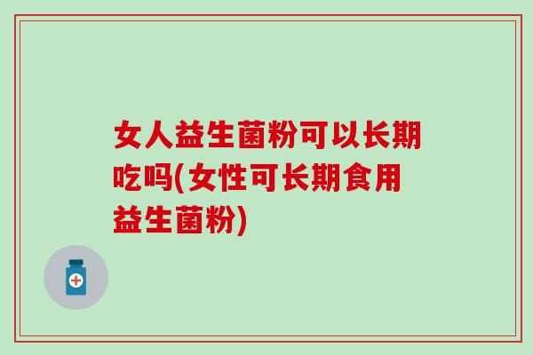 女人益生菌粉可以长期吃吗(女性可长期食用益生菌粉)