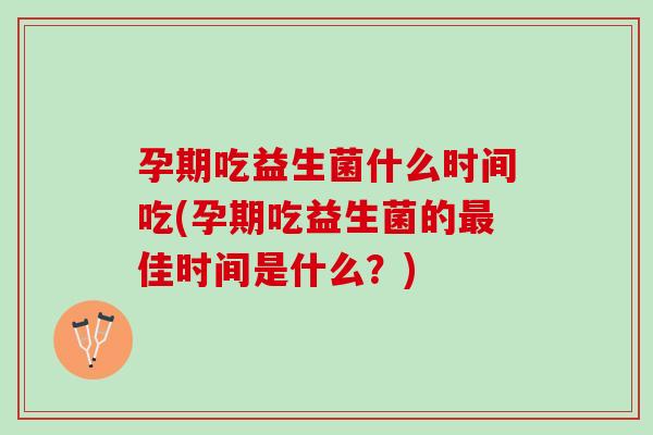 孕期吃益生菌什么时间吃(孕期吃益生菌的最佳时间是什么？)