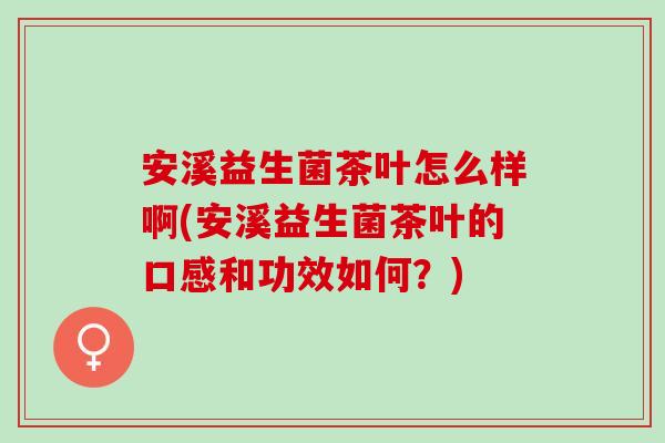 安溪益生菌茶叶怎么样啊(安溪益生菌茶叶的口感和功效如何？)