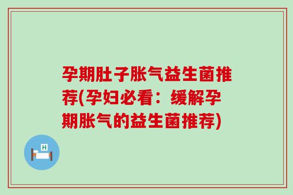 孕期肚子益生菌推荐(孕妇必看:缓解孕期的益生菌推荐) 孕期肚子益生菌推荐(孕妇必看:缓解孕期的益生菌推荐)