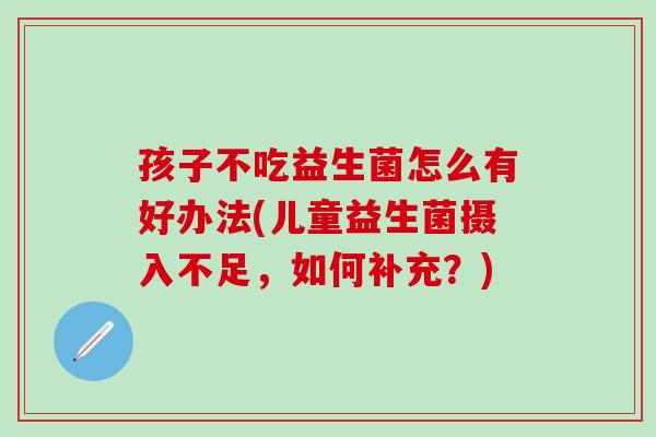 孩子不吃益生菌怎么有好办法(儿童益生菌摄入不足，如何补充？)
