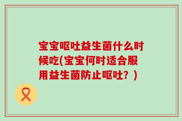 宝宝呕吐益生菌什么时候吃(宝宝何时适合服用益生菌防止呕吐？)