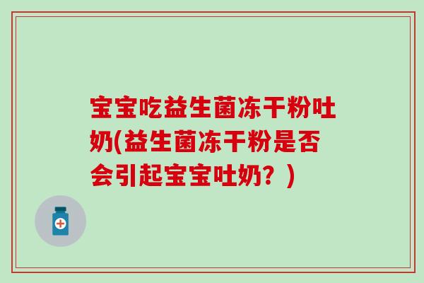 宝宝吃益生菌冻干粉吐奶(益生菌冻干粉是否会引起宝宝吐奶？)