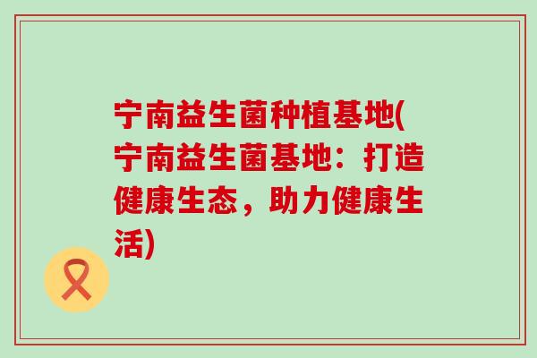 宁南益生菌种植基地(宁南益生菌基地：打造健康生态，助力健康生活)