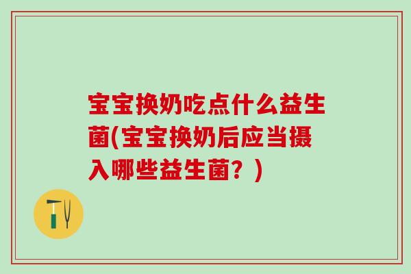 宝宝换奶吃点什么益生菌(宝宝换奶后应当摄入哪些益生菌？)