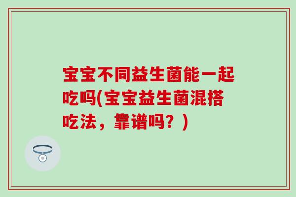 宝宝不同益生菌能一起吃吗(宝宝益生菌混搭吃法，靠谱吗？)