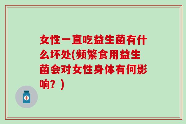 女性一直吃益生菌有什么坏处(频繁食用益生菌会对女性身体有何影响？)