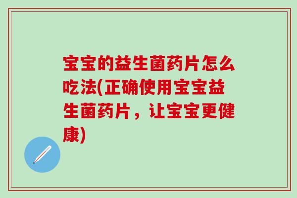 宝宝的益生菌药片怎么吃法(正确使用宝宝益生菌药片，让宝宝更健康)