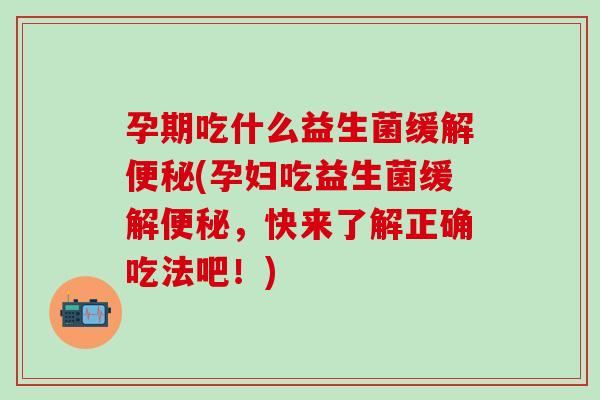 孕期吃什么益生菌缓解便秘(孕妇吃益生菌缓解便秘，快来了解正确吃法吧！)
