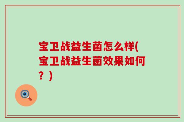 宝卫战益生菌怎么样(宝卫战益生菌效果如何？)