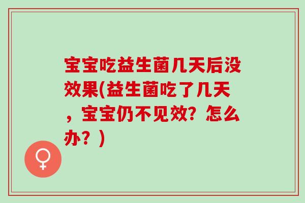 宝宝吃益生菌几天后没效果(益生菌吃了几天，宝宝仍不见效？怎么办？)