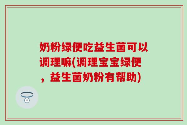 奶粉绿便吃益生菌可以调理嘛(调理宝宝绿便，益生菌奶粉有帮助)