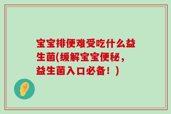 宝宝排便难受吃什么益生菌(缓解宝宝便秘，益生菌入口必备！)