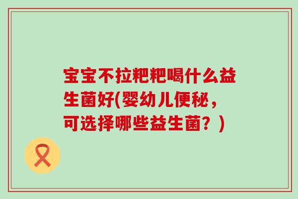 宝宝不拉粑粑喝什么益生菌好(婴幼儿便秘，可选择哪些益生菌？)