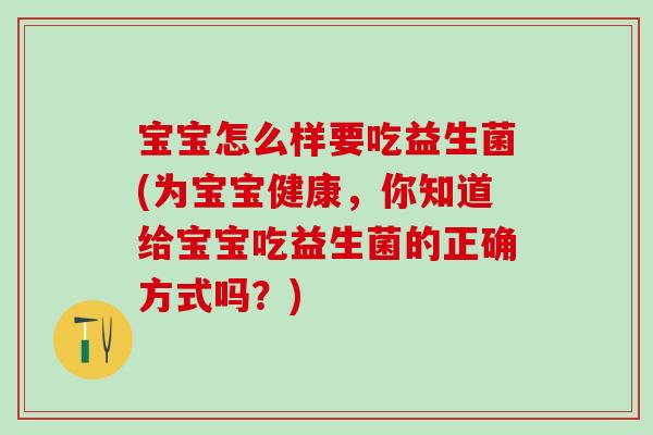 宝宝怎么样要吃益生菌(为宝宝健康，你知道给宝宝吃益生菌的正确方式吗？)