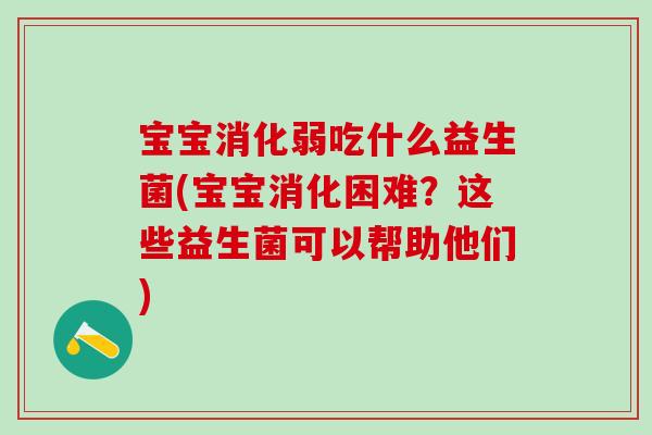 宝宝消化弱吃什么益生菌(宝宝消化困难？这些益生菌可以帮助他们)