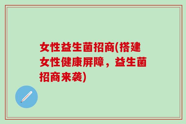 女性益生菌招商(搭建女性健康屏障，益生菌招商来袭)