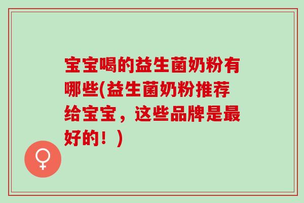宝宝喝的益生菌奶粉有哪些(益生菌奶粉推荐给宝宝，这些品牌是最好的！)